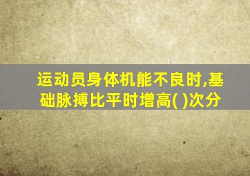 运动员身体机能不良时,基础脉搏比平时增高( )次分